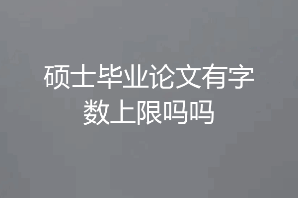 硕士毕业论文有字数上限吗吗