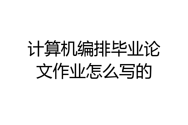 计算机编排毕业论文作业怎么写的