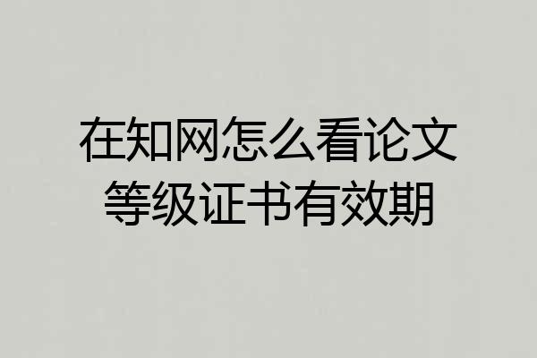 在知网怎么看论文等级证书有效期