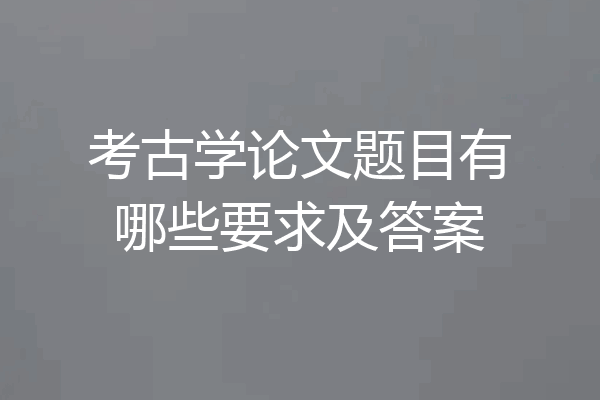 考古学论文题目有哪些要求及答案