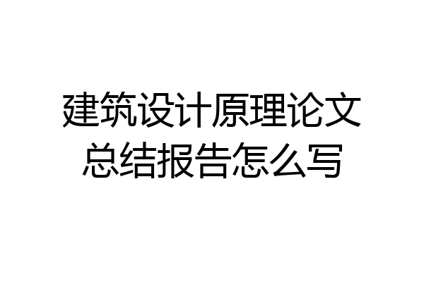 建筑设计原理论文总结报告怎么写