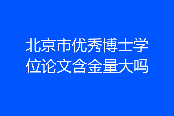 北京市优秀博士学位论文含金量大吗