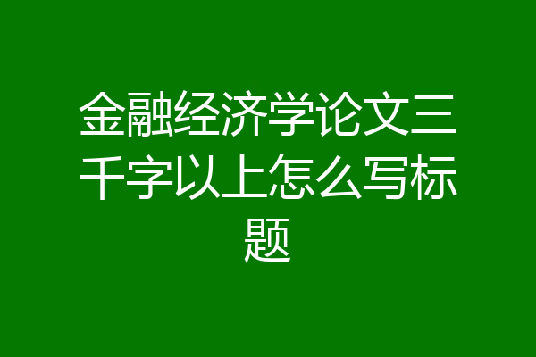 金融经济学论文三千字以上怎么写标题