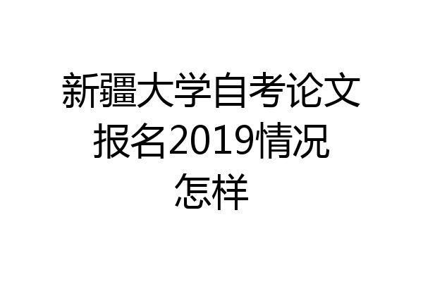 新疆大学自考论文报名2019情况怎样