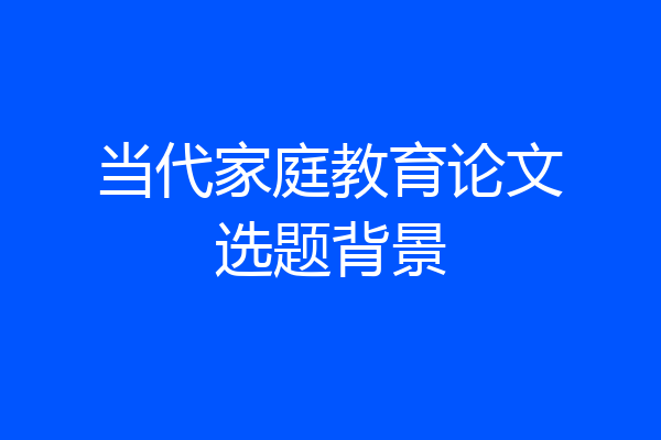 当代家庭教育论文选题背景