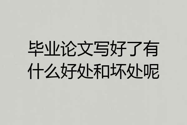 毕业论文写好了有什么好处和坏处呢