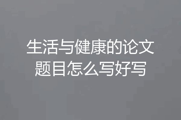 生活与健康的论文题目怎么写好写
