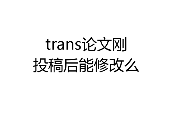 trans论文刚投稿后能修改么