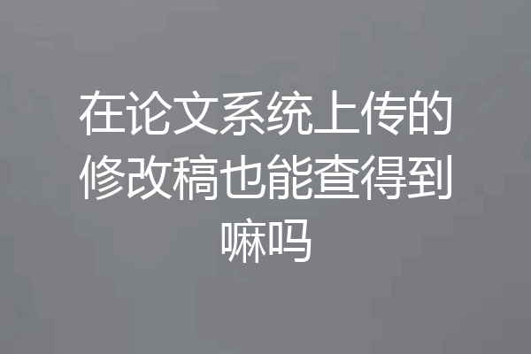 在论文系统上传的修改稿也能查得到嘛吗