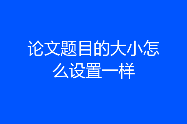 论文题目的大小怎么设置一样