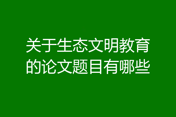 关于生态文明教育的论文题目有哪些