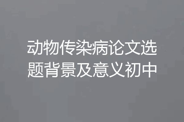 动物传染病论文选题背景及意义初中
