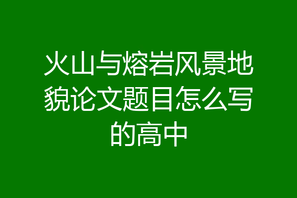 火山与熔岩风景地貌论文题目怎么写的高中