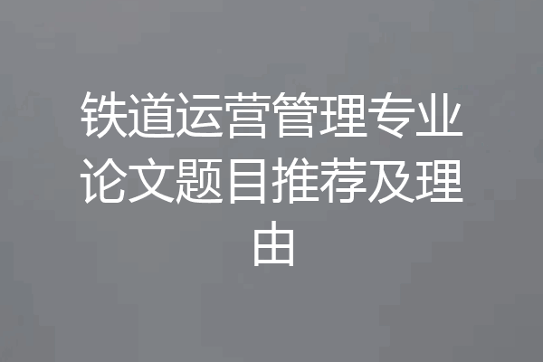 铁道运营管理专业论文题目推荐及理由