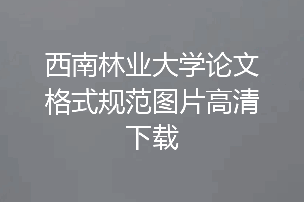 西南林业大学论文格式规范图片高清下载