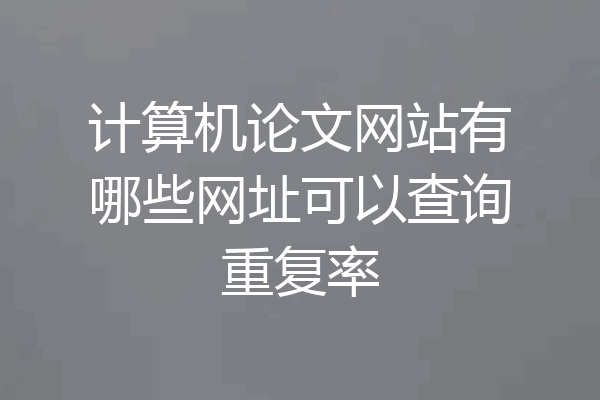 计算机论文网站有哪些网址可以查询重复率