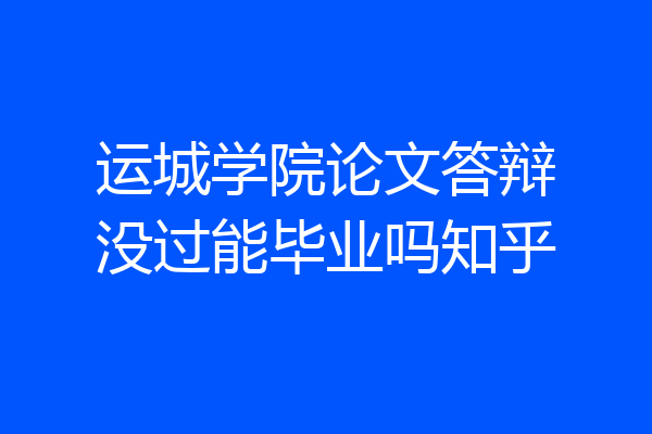 运城学院论文答辩没过能毕业吗知乎