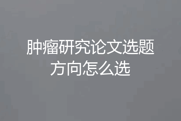 肿瘤研究论文选题方向怎么选