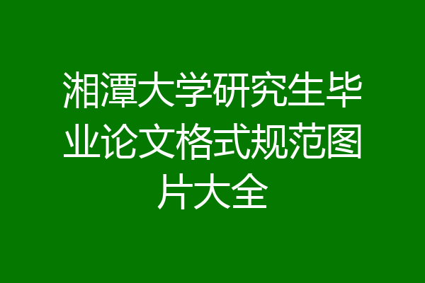湘潭大学研究生毕业论文格式规范图片大全