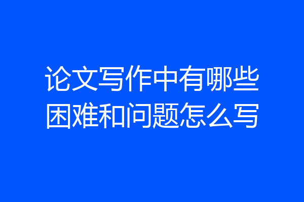 论文写作中有哪些困难和问题怎么写