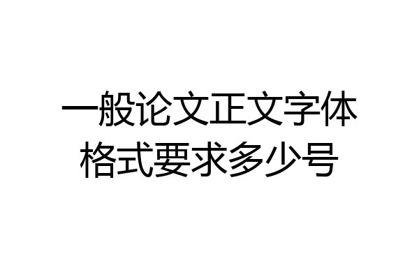 一般论文正文字体格式要求多少号