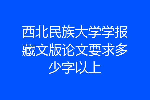 西北民族大学学报藏文版论文要求多少字以上