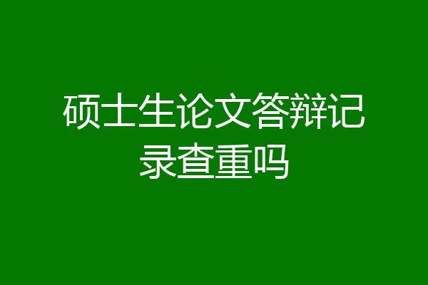 硕士生论文答辩记录查重吗
