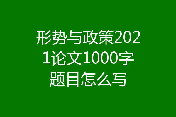 形势与政策2021论文1000字题目怎么写