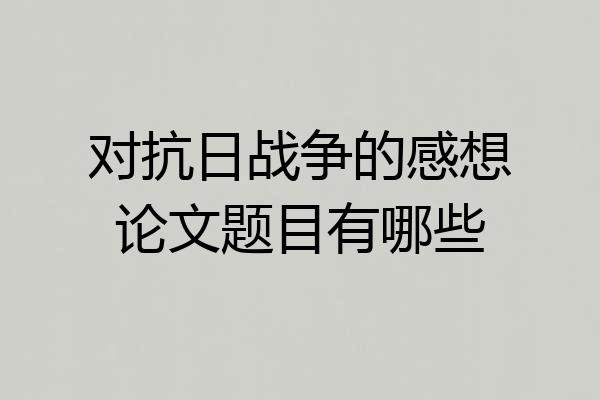 对抗日战争的感想论文题目有哪些