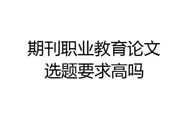 期刊职业教育论文选题要求高吗