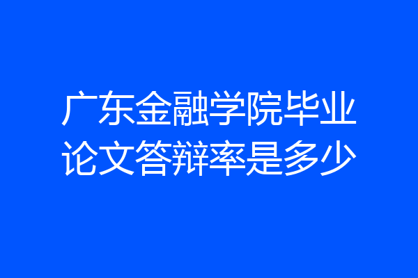 广东金融学院毕业论文答辩率是多少