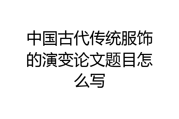 中国古代传统服饰的演变论文题目怎么写