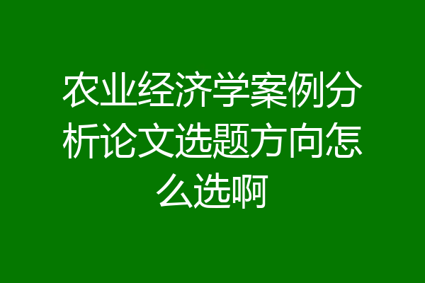 农业经济学案例分析论文选题方向怎么选啊