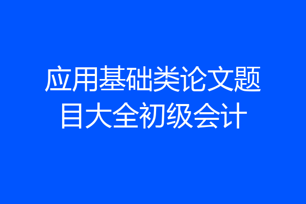 应用基础类论文题目大全初级会计