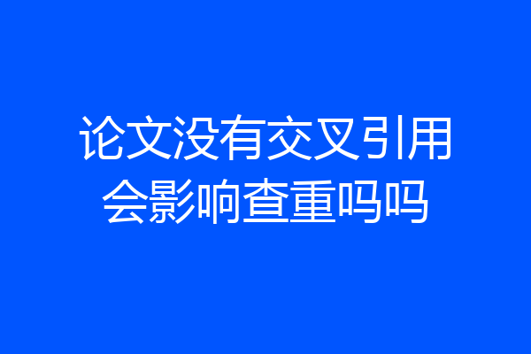 论文没有交叉引用会影响查重吗吗
