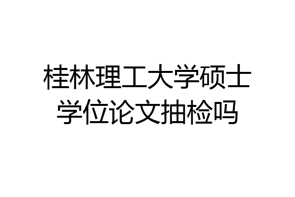 桂林理工大学硕士学位论文抽检吗