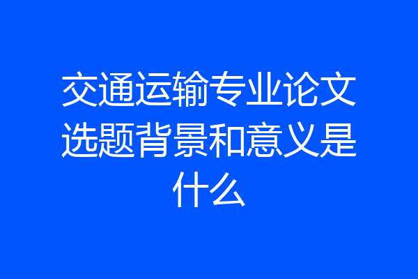 交通运输专业论文选题背景和意义是什么