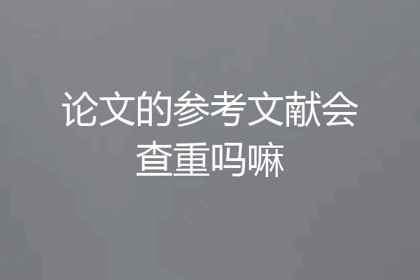 论文的参考文献会查重吗嘛