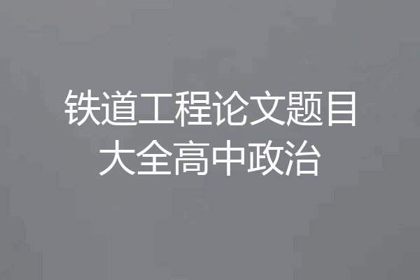 铁道工程论文题目大全高中政治