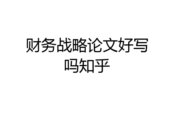 财务战略论文好写吗知乎