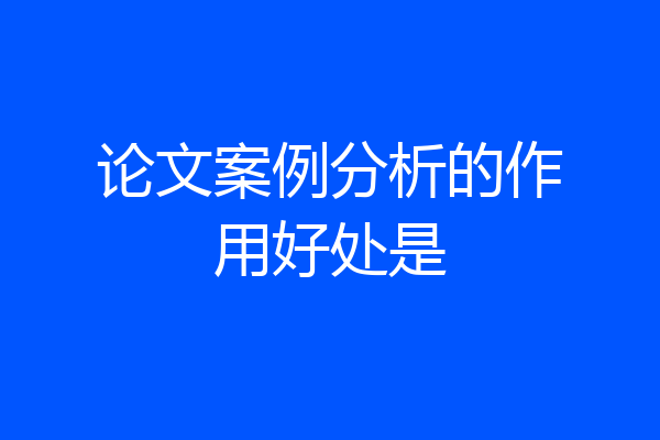论文案例分析的作用好处是