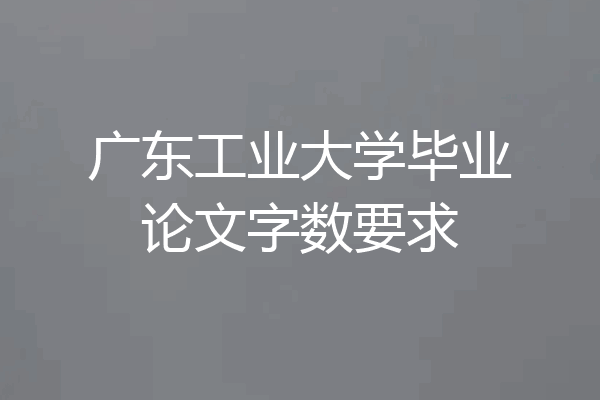 广东工业大学毕业论文字数要求