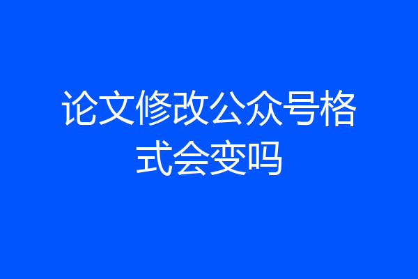 论文修改公众号格式会变吗