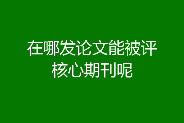 在哪发论文能被评核心期刊呢