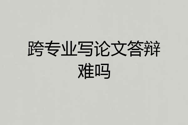 跨专业写论文答辩难吗