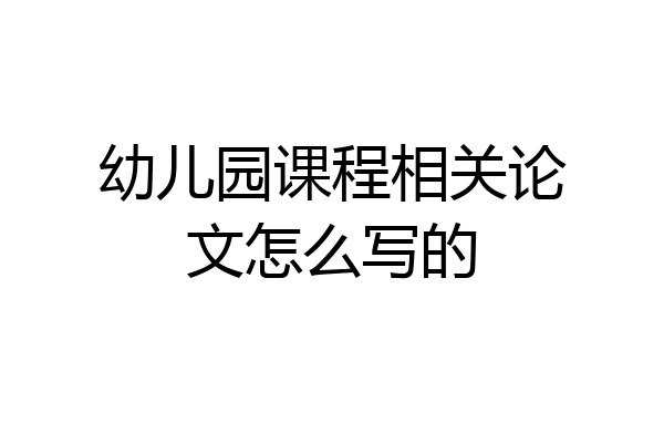 幼儿园课程相关论文怎么写的