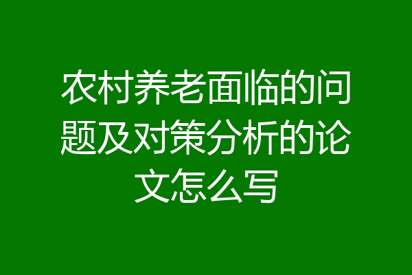 农村养老面临的问题及对策分析的论文怎么写