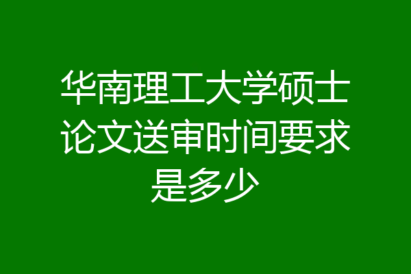 华南理工大学硕士论文送审时间要求是多少