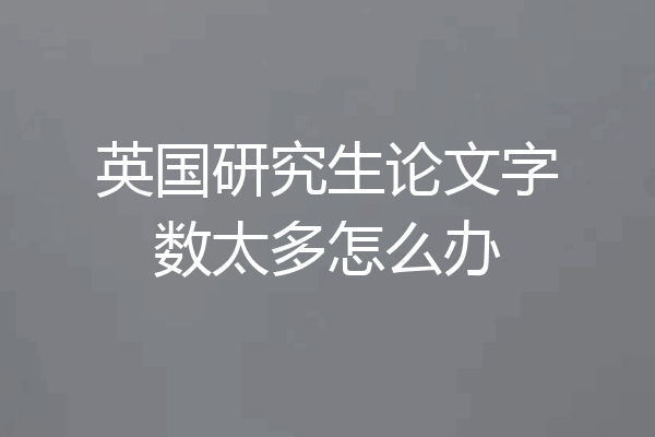 英国研究生论文字数太多怎么办