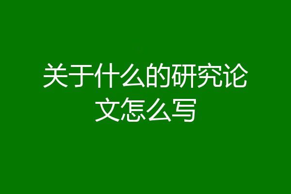 关于什么的研究论文怎么写